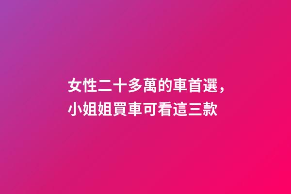 女性二十多萬的車首選，小姐姐買車可看這三款-第1張-觀點-玄機派
