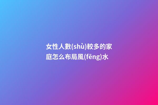 女性人數(shù)較多的家庭怎么布局風(fēng)水