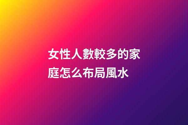 女性人數較多的家庭怎么布局風水