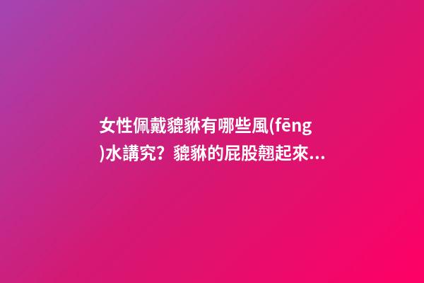 女性佩戴貔貅有哪些風(fēng)水講究？貔貅的屁股翹起來(lái)有什么寓意嗎？