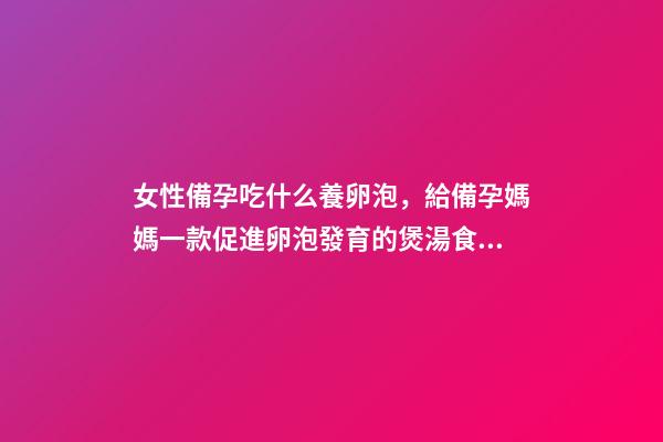 女性備孕吃什么養卵泡，給備孕媽媽一款促進卵泡發育的煲湯食譜-第1張-觀點-玄機派