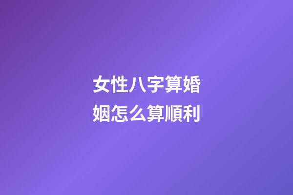 女性八字算婚姻怎么算順利
