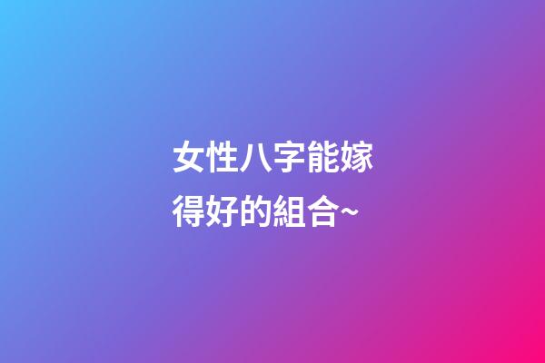 女性八字能嫁得好的組合~
