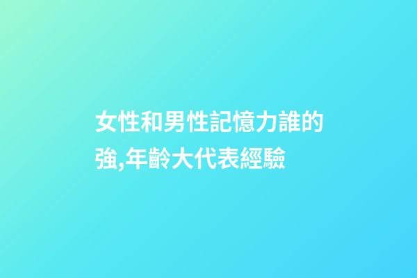 女性和男性記憶力誰的強,年齡大代表經驗-第1張-觀點-玄機派