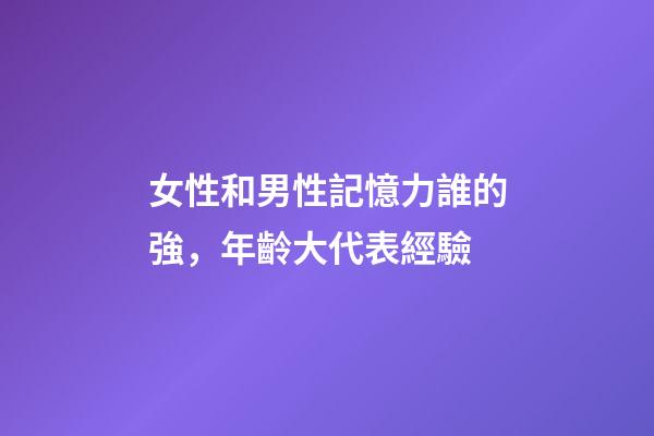 女性和男性記憶力誰的強，年齡大代表經驗-第1張-觀點-玄機派