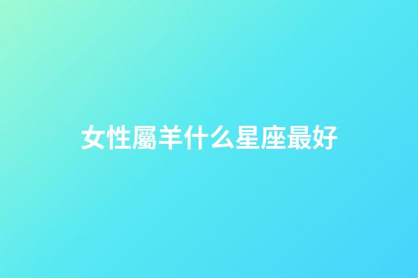 女性屬羊什么星座最好-第1張-星座運勢-玄機派