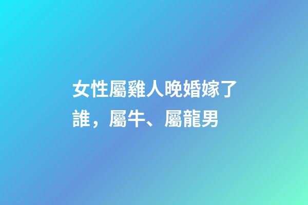女性屬雞人晚婚嫁了誰，屬牛、屬龍男