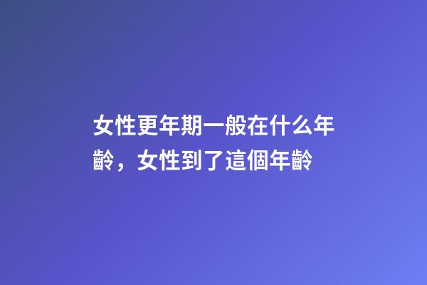 女性更年期一般在什么年齡，女性到了這個年齡-第1張-觀點-玄機派