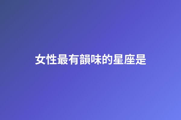 女性最有韻味的星座是