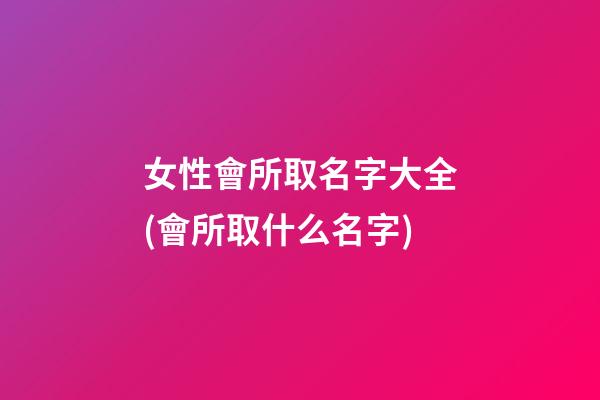 女性會所取名字大全(會所取什么名字)