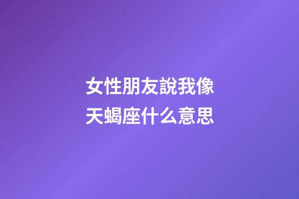 女性朋友說我像天蝎座什么意思-第1張-星座運勢-玄機派