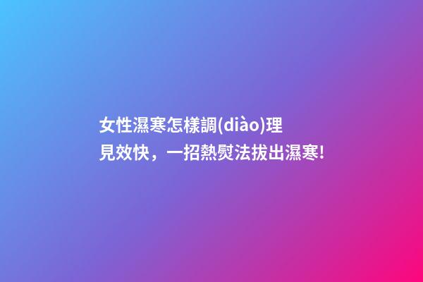 女性濕寒怎樣調(diào)理見效快，一招熱熨法拔出濕寒!-第1張-觀點(diǎn)-玄機(jī)派