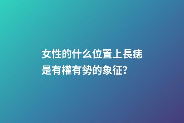 女性的什么位置上長痣是有權有勢的象征？