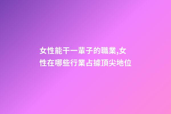 女性能干一輩子的職業,女性在哪些行業占據頂尖地位-第1張-觀點-玄機派
