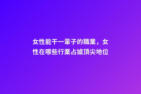 女性能干一輩子的職業，女性在哪些行業占據頂尖地位-第1張-觀點-玄機派
