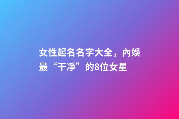 女性起名名字大全，內娛最“干凈”的8位女星-第1張-觀點-玄機派
