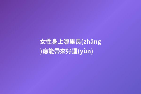 女性身上哪里長(zhǎng)痣能帶來好運(yùn)?