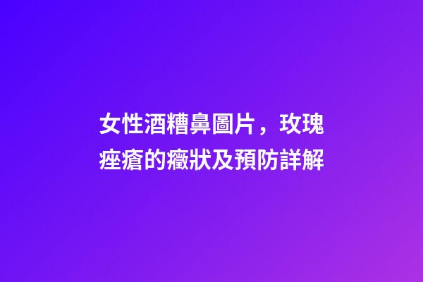 女性酒糟鼻圖片，玫瑰痤瘡(酒糟鼻)的癥狀及預防詳解-第1張-觀點-玄機派