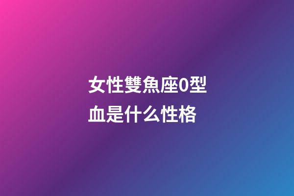 女性雙魚座0型血是什么性格-第1張-星座運(yùn)勢(shì)-玄機(jī)派