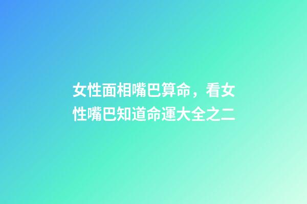 女性面相嘴巴算命，看女性嘴巴知道命運大全之二