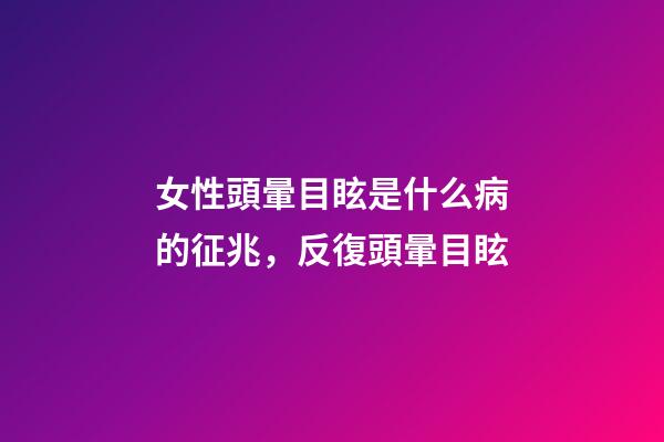 女性頭暈目眩是什么病的征兆，反復頭暈目眩