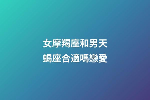 女摩羯座和男天蝎座合適嗎戀愛-第1張-星座運勢-玄機派