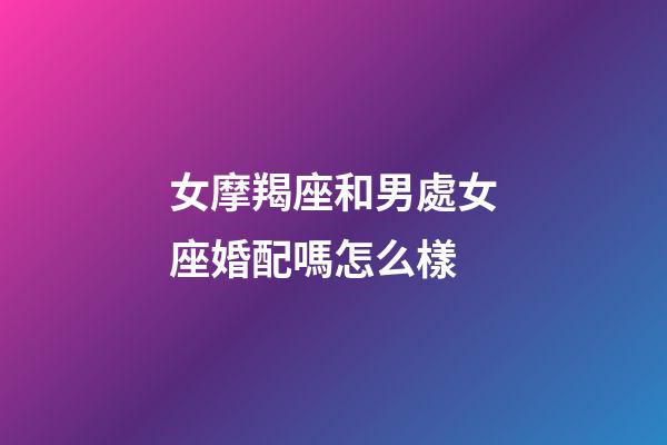 女摩羯座和男處女座婚配嗎怎么樣-第1張-星座運勢-玄機派