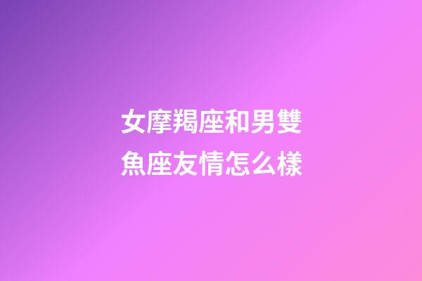 女摩羯座和男雙魚座友情怎么樣-第1張-星座運勢-玄機派