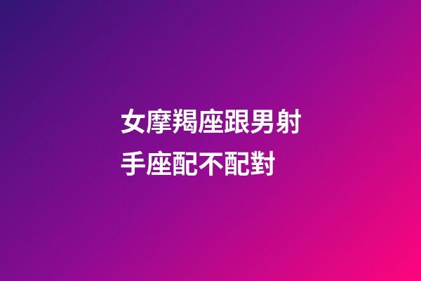 女摩羯座跟男射手座配不配對-第1張-星座運勢-玄機派