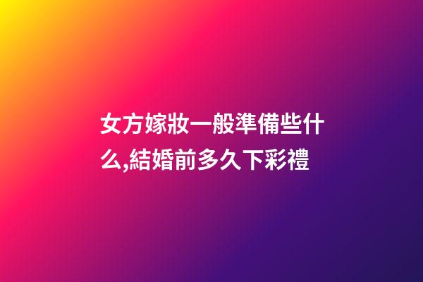 女方嫁妝一般準備些什么,結婚前多久下彩禮-第1張-觀點-玄機派