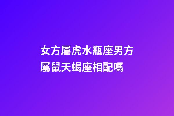 女方屬虎水瓶座男方屬鼠天蝎座相配嗎-第1張-星座運(yùn)勢-玄機(jī)派