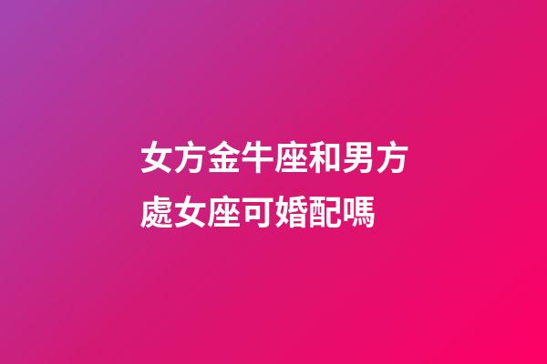 女方金牛座和男方處女座可婚配嗎