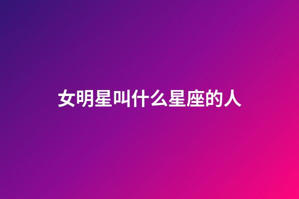 女明星叫什么星座的人-第1張-星座運勢-玄機派