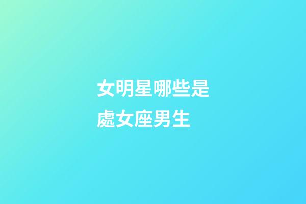 女明星哪些是處女座男生-第1張-星座運勢-玄機派