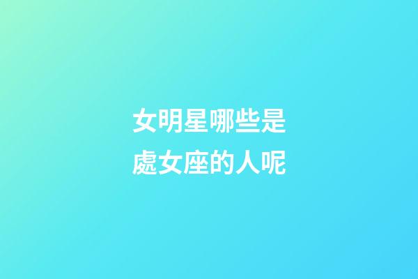 女明星哪些是處女座的人呢-第1張-星座運勢-玄機派
