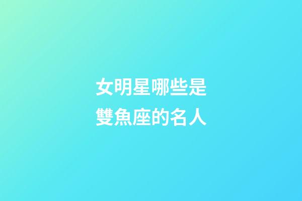 女明星哪些是雙魚座的名人-第1張-星座運勢-玄機(jī)派