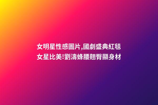 女明星性感圖片,國劇盛典紅毯女星比美!劉濤蜂腰翹臀顯身材-第1張-觀點-玄機派