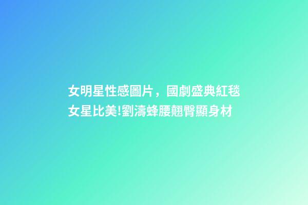 女明星性感圖片，國劇盛典紅毯女星比美!劉濤蜂腰翹臀顯身材-第1張-觀點-玄機派