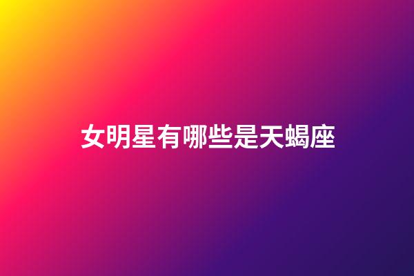 女明星有哪些是天蝎座-第1張-星座運勢-玄機派