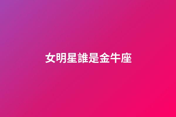 女明星誰是金牛座-第1張-星座運(yùn)勢-玄機(jī)派