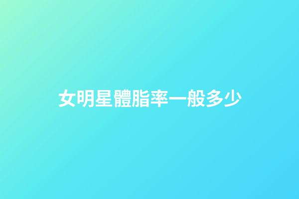 女明星體脂率一般多少-第1張-星座運勢-玄機派