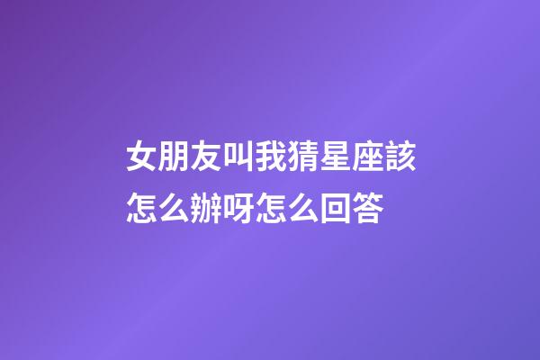 女朋友叫我猜星座該怎么辦呀怎么回答-第1張-星座運勢-玄機派