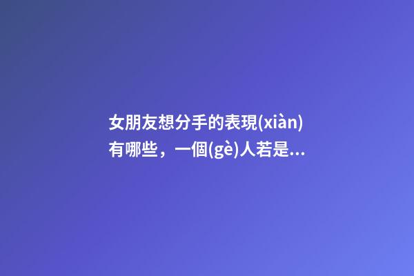 女朋友想分手的表現(xiàn)有哪些，一個(gè)人若是想分手了-第1張-觀點(diǎn)-玄機(jī)派