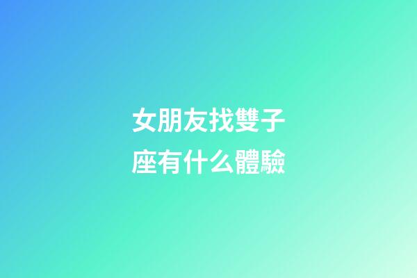 女朋友找雙子座有什么體驗-第1張-星座運勢-玄機派