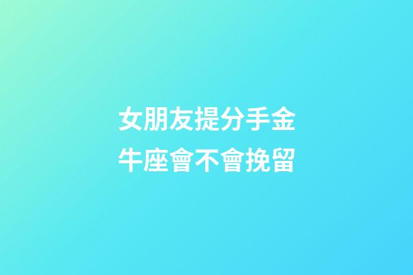 女朋友提分手金牛座會不會挽留-第1張-星座運勢-玄機派