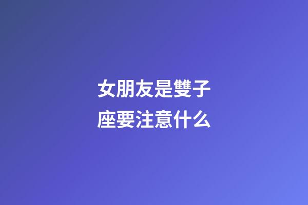 女朋友是雙子座要注意什么-第1張-星座運勢-玄機(jī)派