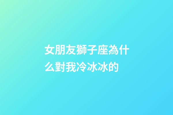女朋友獅子座為什么對我冷冰冰的-第1張-星座運勢-玄機派
