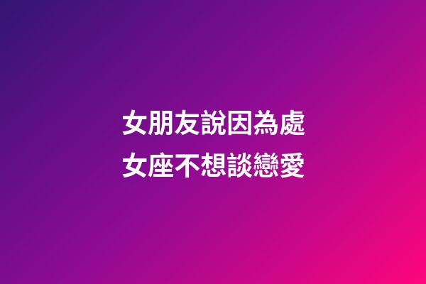 女朋友說因為處女座不想談戀愛-第1張-星座運勢-玄機派