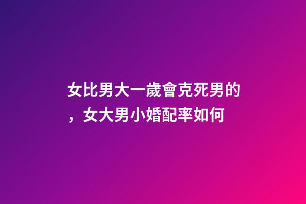 女比男大一歲會克死男的，女大男小婚配率如何