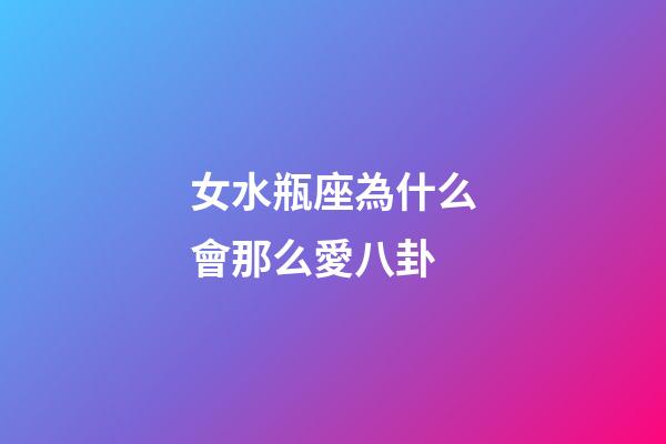 女水瓶座為什么會那么愛八卦-第1張-星座運勢-玄機派